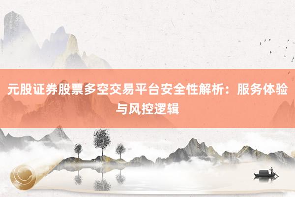 元股证券股票多空交易平台安全性解析：服务体验与风控逻辑