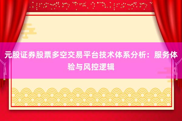 元股证券股票多空交易平台技术体系分析：服务体验与风控逻辑