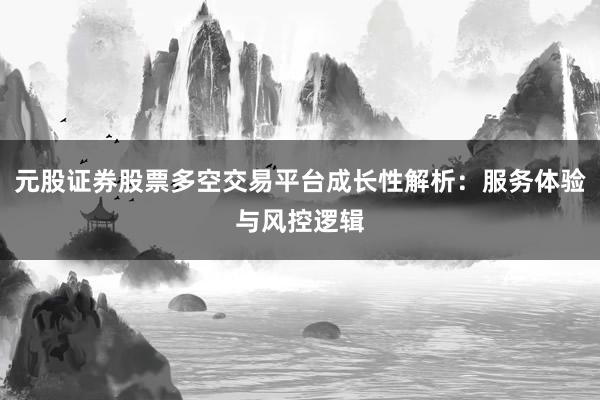 元股证券股票多空交易平台成长性解析：服务体验与风控逻辑
