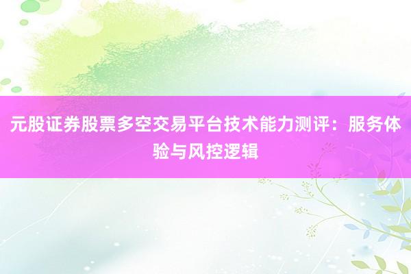 元股证券股票多空交易平台技术能力测评：服务体验与风控逻辑