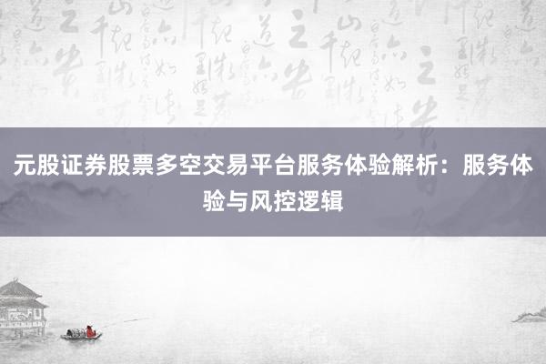 元股证券股票多空交易平台服务体验解析：服务体验与风控逻辑