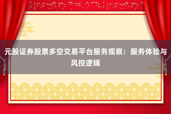 元股证券股票多空交易平台服务观察：服务体验与风控逻辑