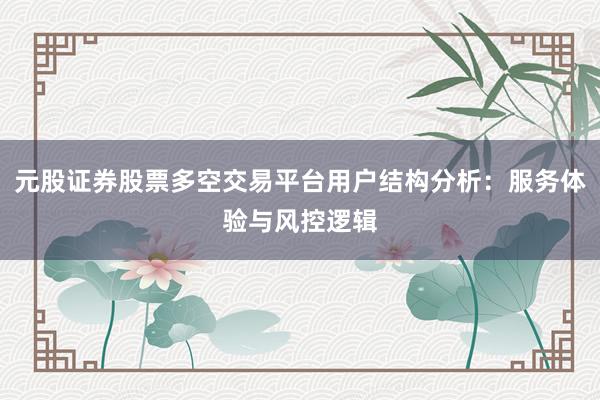 元股证券股票多空交易平台用户结构分析：服务体验与风控逻辑