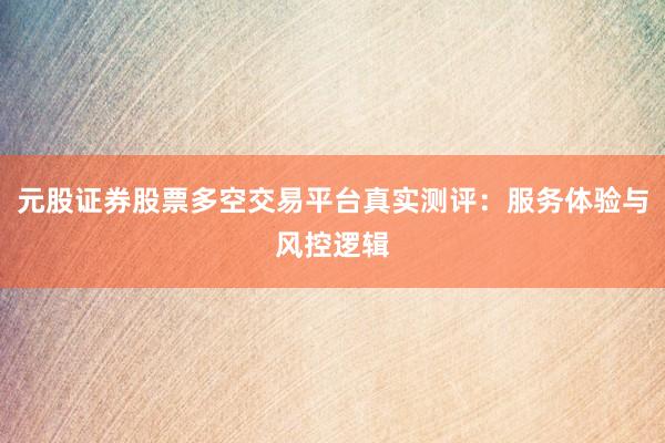 元股证券股票多空交易平台真实测评：服务体验与风控逻辑