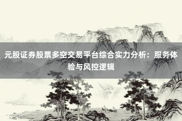 元股证券股票多空交易平台综合实力分析:服务体验与风控逻辑