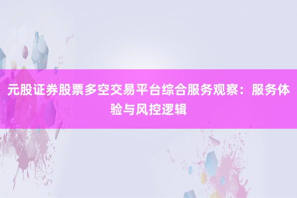 元股证券股票多空交易平台综合服务观察:服务体验与风控逻辑