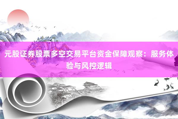 元股证券股票多空交易平台资金保障观察：服务体验与风控逻辑
