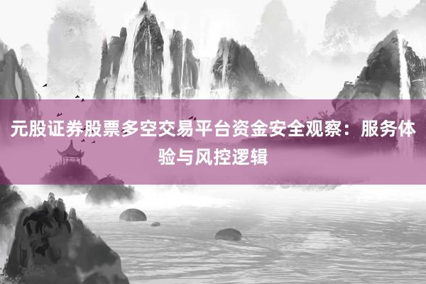 元股证券股票多空交易平台资金安全观察:服务体验与风控逻辑