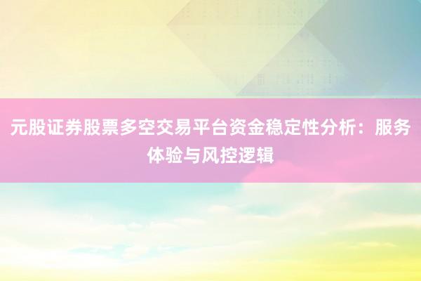 元股证券股票多空交易平台资金稳定性分析：服务体验与风控逻辑