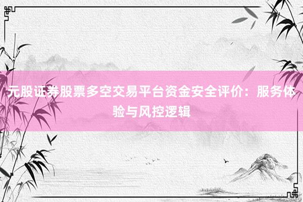元股证券股票多空交易平台资金安全评价：服务体验与风控逻辑