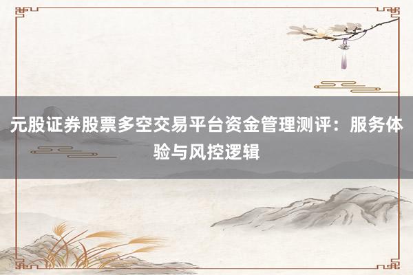 元股证券股票多空交易平台资金管理测评：服务体验与风控逻辑