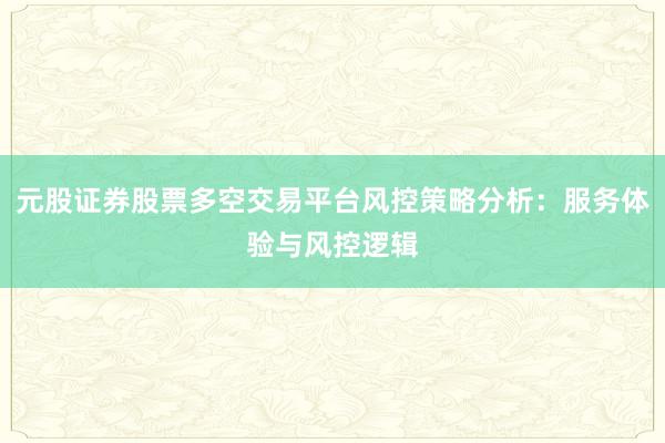 元股证券股票多空交易平台风控策略分析:服务体验与风控逻辑