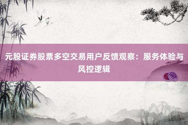 元股证券股票多空交易用户反馈观察：服务体验与风控逻辑