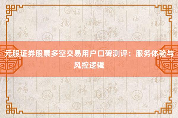 元股证券股票多空交易用户口碑测评：服务体验与风控逻辑