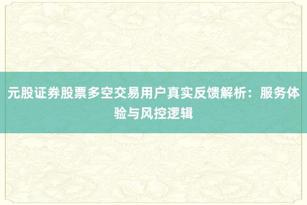 元股证券股票多空交易用户真实反馈解析：服务体验与风控逻辑