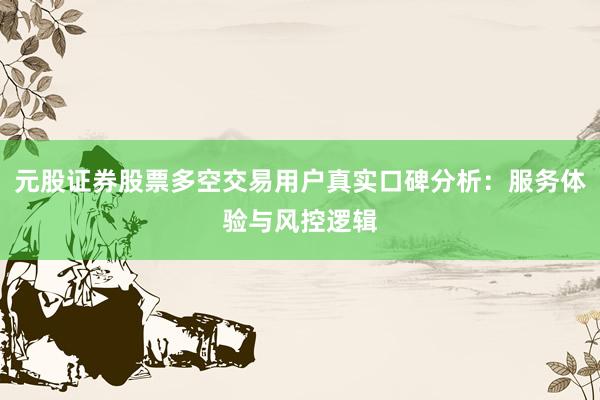 元股证券股票多空交易用户真实口碑分析：服务体验与风控逻辑