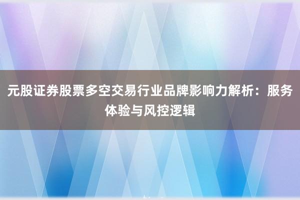 元股证券股票多空交易行业品牌影响力解析:服务体验与风控逻辑