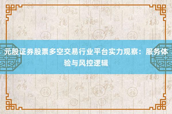 元股证券股票多空交易行业平台实力观察：服务体验与风控逻辑