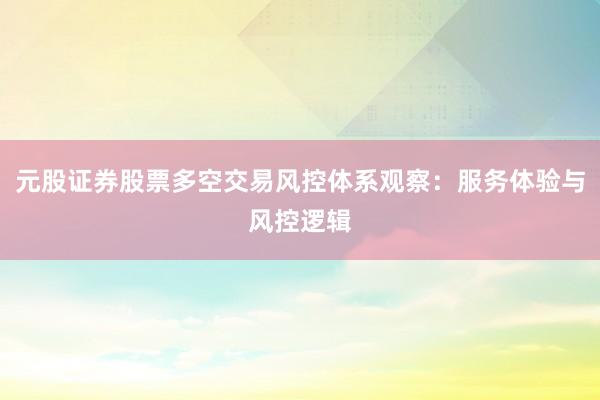 元股证券股票多空交易风控体系观察：服务体验与风控逻辑
