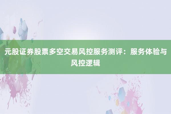 元股证券股票多空交易风控服务测评：服务体验与风控逻辑