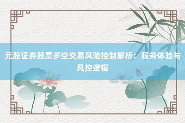 元股证券股票多空交易风险控制解析：服务体验与风控逻辑