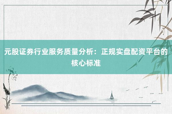 元股证券行业服务质量分析：正规实盘配资平台的核心标准