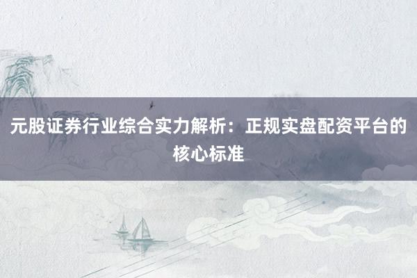 元股证券行业综合实力解析：正规实盘配资平台的核心标准