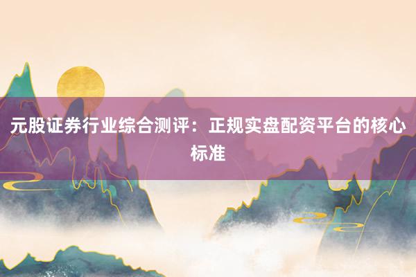 元股证券行业综合测评:正规实盘配资平台的核心标准