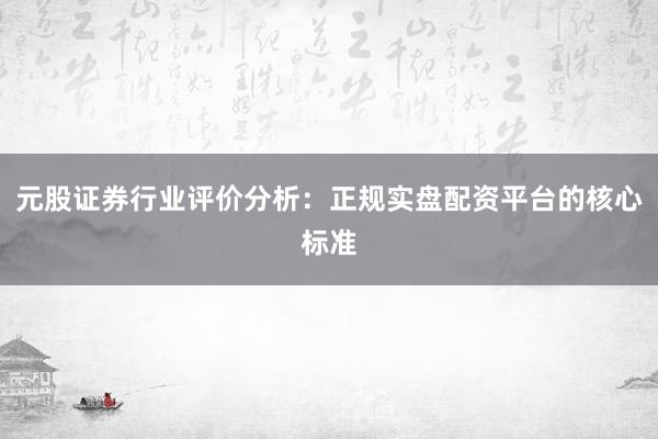 元股证券行业评价分析：正规实盘配资平台的核心标准