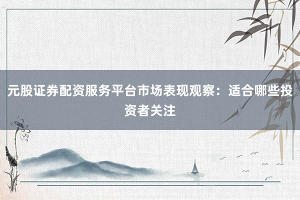 元股证券配资服务平台市场表现观察：适合哪些投资者关注