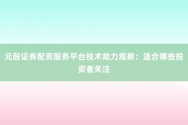 元股证券配资服务平台技术能力观察：适合哪些投资者关注