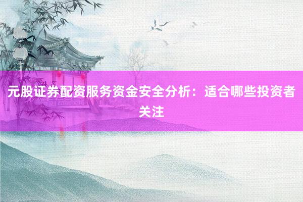 元股证券配资服务资金安全分析:适合哪些投资者关注