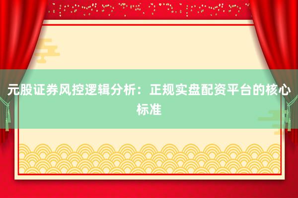 元股证券风控逻辑分析：正规实盘配资平台的核心标准