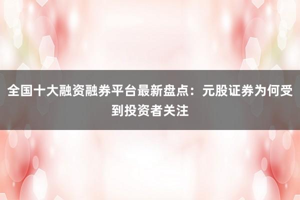 全国十大融资融券平台最新盘点：元股证券为何受到投资者关注