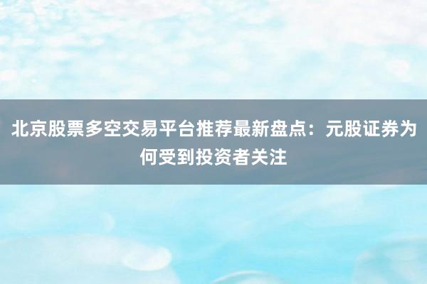 北京股票多空交易平台推荐最新盘点：元股证券为何受到投资者关注