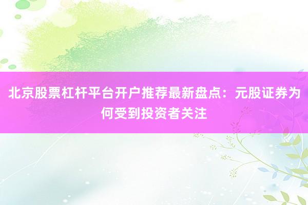 北京股票杠杆平台开户推荐最新盘点:元股证券为何受到投资者关注