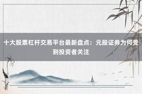 十大股票杠杆交易平台最新盘点：元股证券为何受到投资者关注