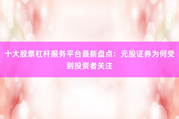 十大股票杠杆服务平台最新盘点：元股证券为何受到投资者关注