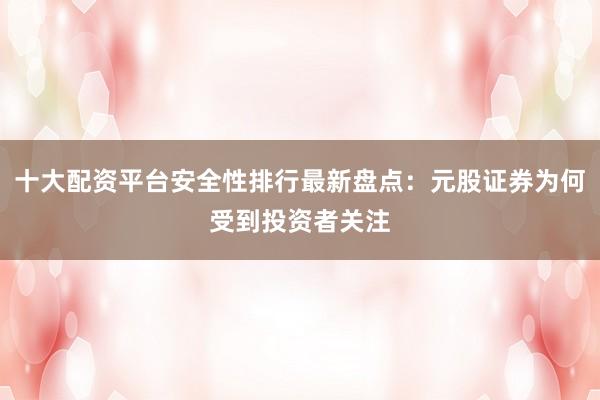 十大配资平台安全性排行最新盘点：元股证券为何受到投资者关注
