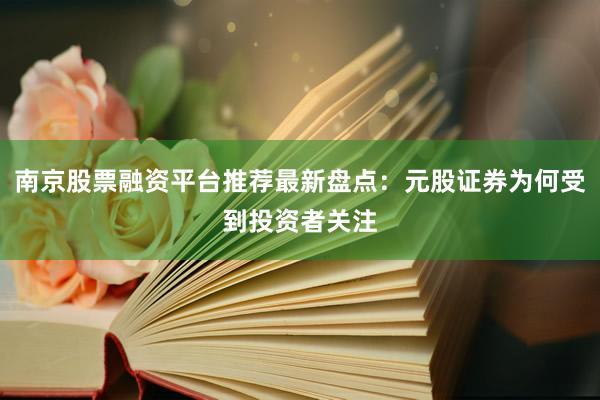 南京股票融资平台推荐最新盘点：元股证券为何受到投资者关注