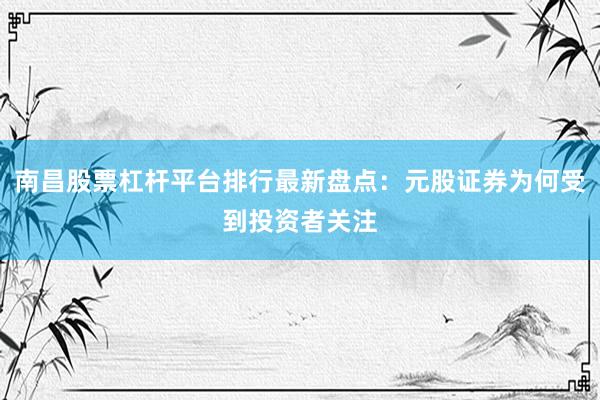 南昌股票杠杆平台排行最新盘点:元股证券为何受到投资者关注