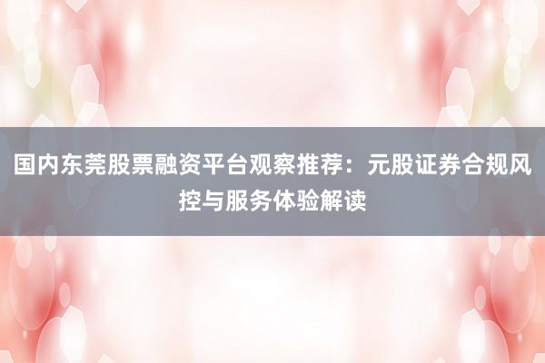 国内东莞股票融资平台观察推荐:元股证券合规风控与服务体验解读
