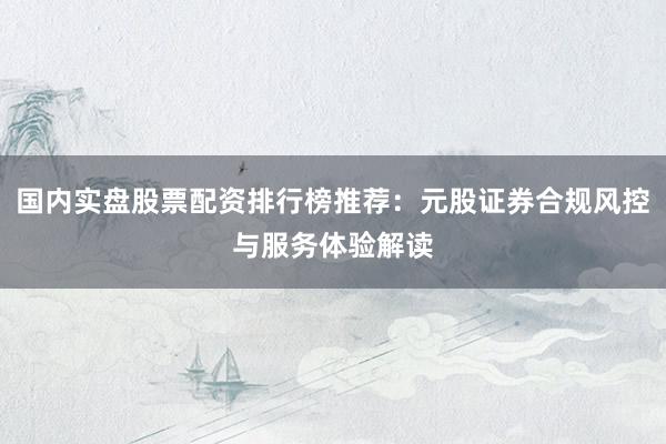 国内实盘股票配资排行榜推荐:元股证券合规风控与服务体验解读