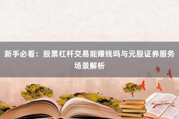 新手必看：股票杠杆交易能赚钱吗与元股证券服务场景解析