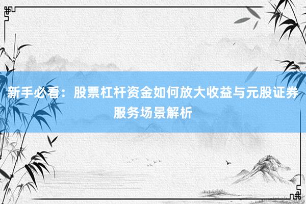 新手必看：股票杠杆资金如何放大收益与元股证券服务场景解析