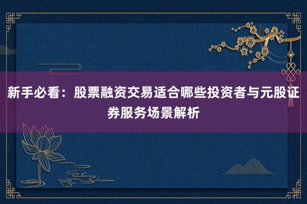 新手必看:股票融资交易适合哪些投资者与元股证券服务场景解析