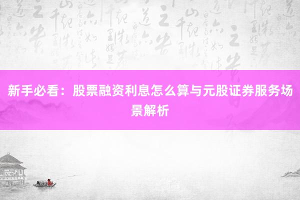 新手必看：股票融资利息怎么算与元股证券服务场景解析