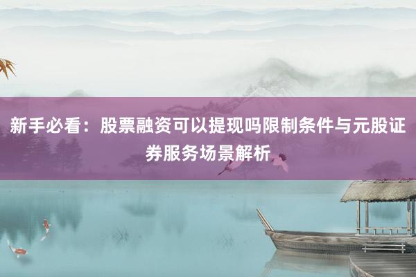 新手必看：股票融资可以提现吗限制条件与元股证券服务场景解析