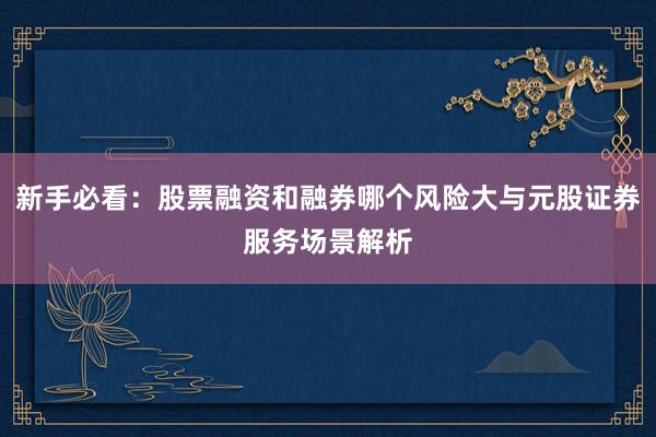 新手必看：股票融资和融券哪个风险大与元股证券服务场景解析