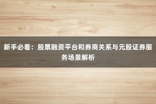 新手必看：股票融资平台和券商关系与元股证券服务场景解析